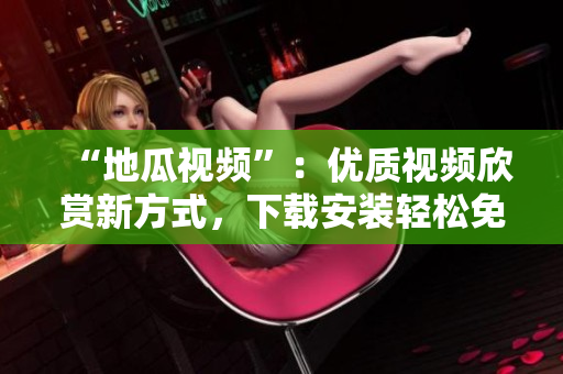 “地瓜視頻”：優質視頻欣賞新方式，下載安裝輕松免費