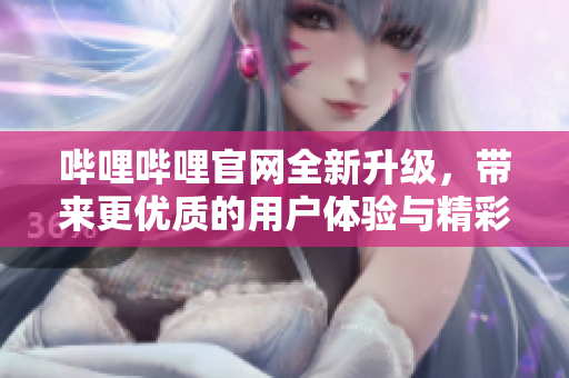 嗶哩嗶哩官網(wǎng)全新升級(jí)，帶來(lái)更優(yōu)質(zhì)的用戶體驗(yàn)與精彩內(nèi)容！