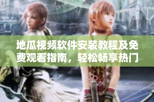 地瓜視頻軟件安裝教程及免費觀看指南，輕松暢享熱門短視頻！