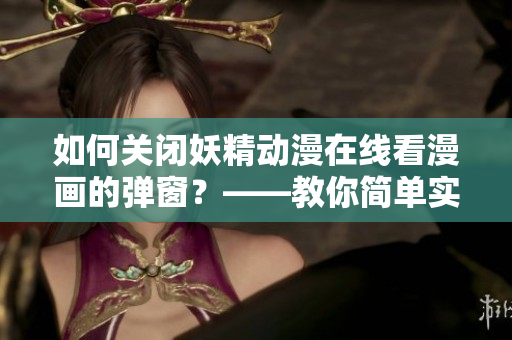 如何關閉妖精動漫在線看漫畫的彈窗？——教你簡單實用的軟件技巧