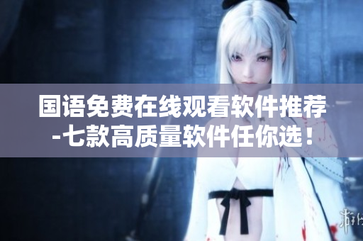 國(guó)語免費(fèi)在線觀看軟件推薦-七款高質(zhì)量軟件任你選！