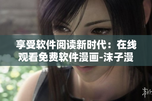 享受軟件閱讀新時代：在線觀看免費軟件漫畫-沫子漫畫