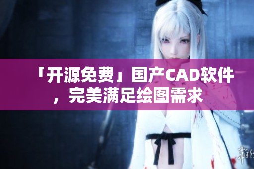 「開(kāi)源免費(fèi)」國(guó)產(chǎn)CAD軟件，完美滿足繪圖需求