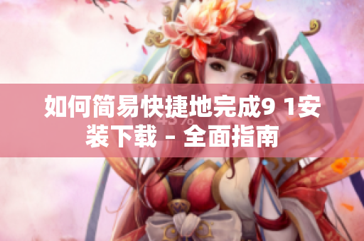 如何簡(jiǎn)易快捷地完成9 1安裝下載 – 全面指南