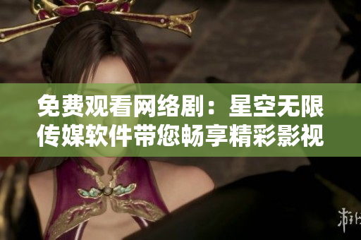 免費(fèi)觀看網(wǎng)絡(luò)劇：星空無(wú)限傳媒軟件帶您暢享精彩影視