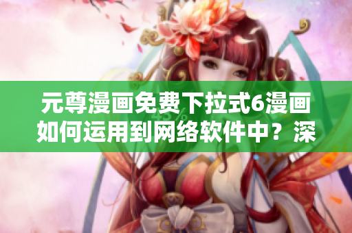 元尊漫畫免費下拉式6漫畫如何運用到網(wǎng)絡軟件中？深度解析