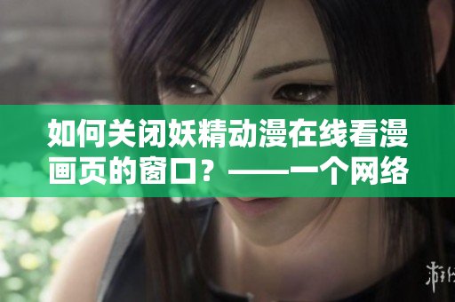 如何關(guān)閉妖精動漫在線看漫畫頁的窗口？——一個網(wǎng)絡軟件編輯的教程