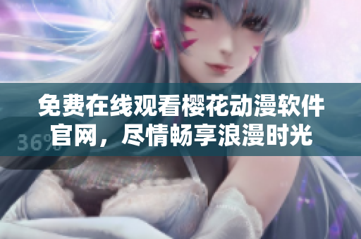免費在線觀看櫻花動漫軟件官網，盡情暢享浪漫時光