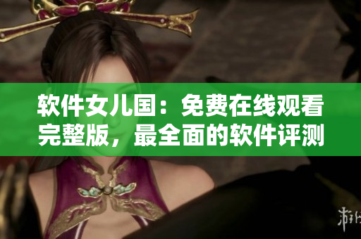軟件女兒國：免費在線觀看完整版，最全面的軟件評測與教程！