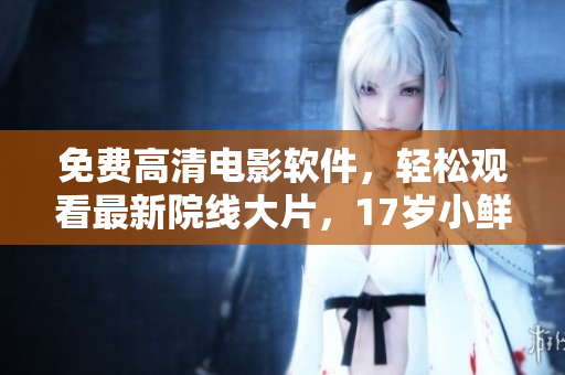 免費高清電影軟件，輕松觀看最新院線大片，17歲小鮮肉成就私人影院