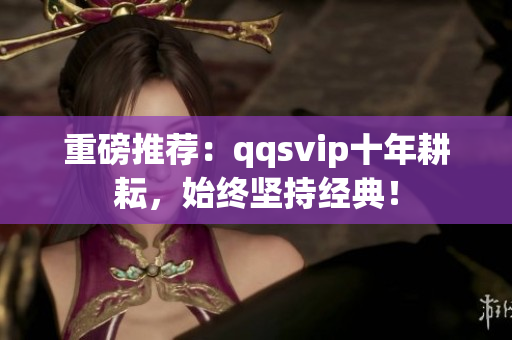重磅推薦：qqsvip十年耕耘，始終堅持經典！