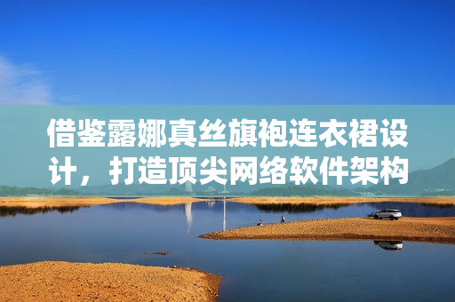 借鑒露娜真絲旗袍連衣裙設計，打造頂尖網絡軟件架構