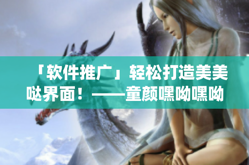 「軟件推廣」輕松打造美美噠界面！——童顏嘿呦嘿呦app網站推薦