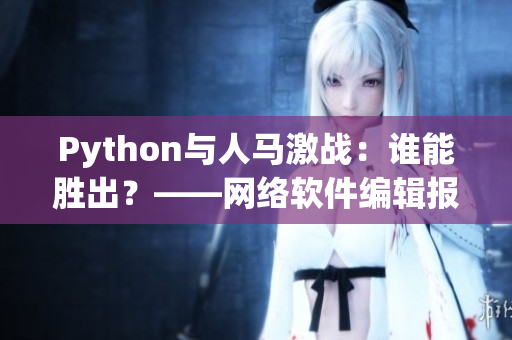 Python與人馬激戰(zhàn)：誰能勝出？——網(wǎng)絡(luò)軟件編輯報道