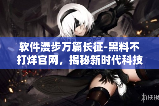軟件漫步萬篇長征-黑料不打烊官網(wǎng)，揭秘新時代科技趨勢