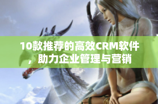 10款推薦的高效CRM軟件，助力企業管理與營銷