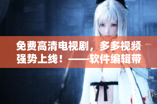 免費高清電視劇，多多視頻強勢上線！——軟件編輯帶您領略電視劇新世界