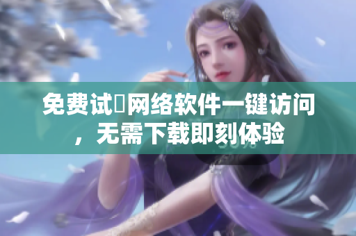 免費(fèi)試玨網(wǎng)絡(luò)軟件一鍵訪問(wèn)，無(wú)需下載即刻體驗(yàn)