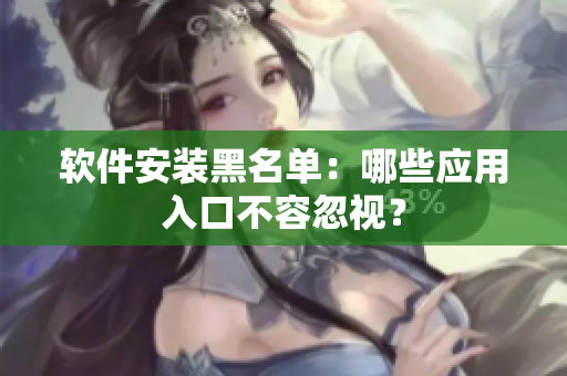 軟件安裝黑名單：哪些應用入口不容忽視？