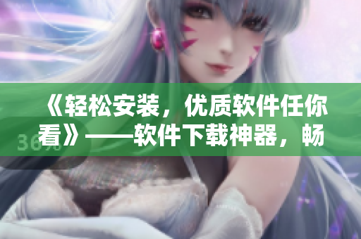 《輕松安裝，優質軟件任你看》——軟件下載神器，暢享精彩世界