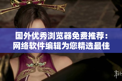 國外優秀瀏覽器免費推薦：網絡軟件編輯為您精選最佳選擇