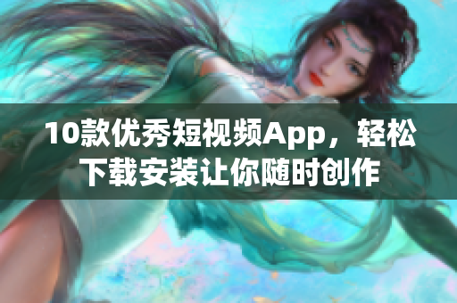 10款優(yōu)秀短視頻App，輕松下載安裝讓你隨時創(chuàng)作