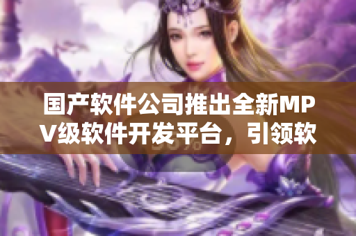 國產(chǎn)軟件公司推出全新MPV級軟件開發(fā)平臺，引領(lǐng)軟件開發(fā)新潮流