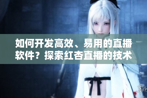 如何開發(fā)高效、易用的直播軟件？探索紅杏直播的技術(shù)秘密！