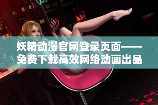 妖精動漫官網登錄頁面——免費下載高效網絡動畫出品頁面