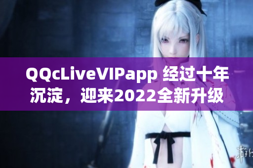 QQcLiveVIPapp 經(jīng)過十年沉淀，迎來2022全新升級版