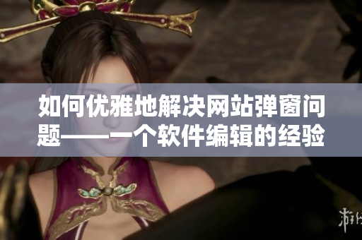 如何優雅地解決網站彈窗問題——一個軟件編輯的經驗分享