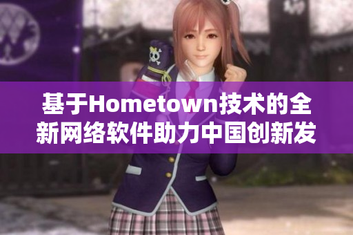 基于Hometown技術(shù)的全新網(wǎng)絡(luò)軟件助力中國創(chuàng)新發(fā)展