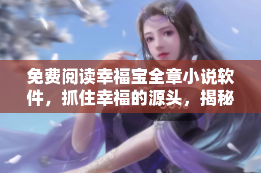 免費(fèi)閱讀幸福寶全章小說軟件，抓住幸福的源頭，揭秘軟件背后的故事