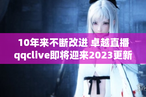 10年來不斷改進(jìn) 卓越直播qqclive即將迎來2023更新