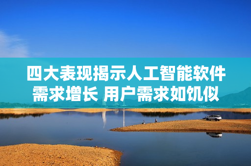 四大表現(xiàn)揭示人工智能軟件需求增長 用戶需求如饑似渴!