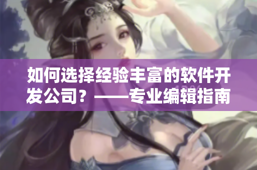 如何選擇經驗豐富的軟件開發公司？——專業編輯指南