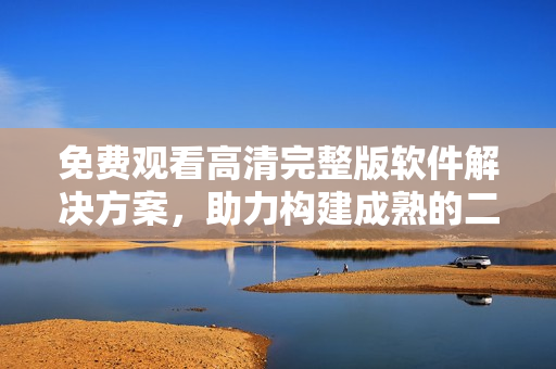 免費觀看高清完整版軟件解決方案，助力構(gòu)建成熟的二人世界