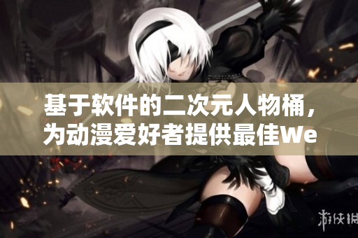 基于軟件的二次元人物桶，為動漫愛好者提供最佳Web瀏覽體驗