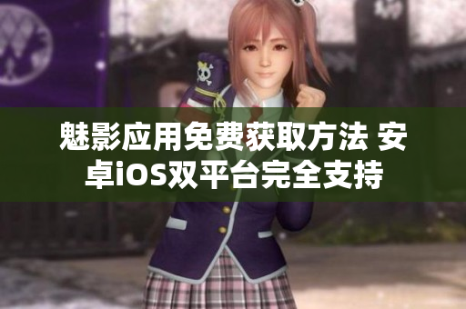魅影應用免費獲取方法 安卓iOS雙平臺完全支持