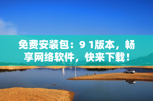 免費安裝包：9 1版本，暢享網(wǎng)絡(luò)軟件，快來下載！