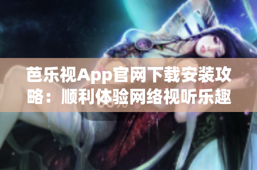 芭樂視App官網(wǎng)下載安裝攻略：順利體驗網(wǎng)絡(luò)視聽樂趣