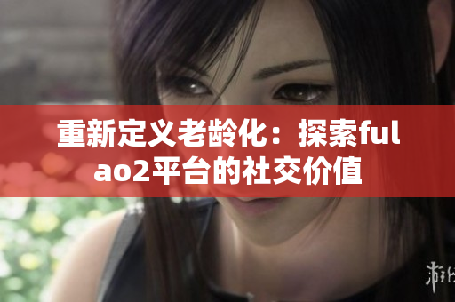 重新定義老齡化：探索fulao2平臺的社交價值
