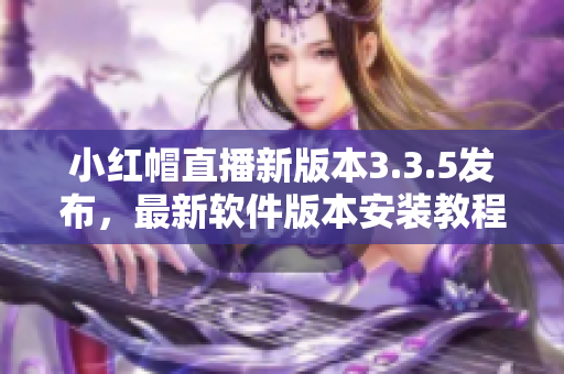 小紅帽直播新版本3.3.5發(fā)布，最新軟件版本安裝教程分享