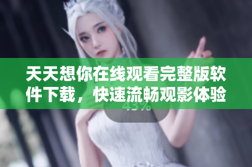 天天想你在線觀看完整版軟件下載，快速流暢觀影體驗