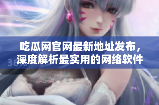 吃瓜網官網最新地址發布，深度解析最實用的網絡軟件推薦！