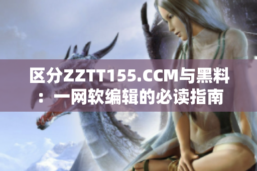 區分ZZTT155.CCM與黑料：一網軟編輯的必讀指南