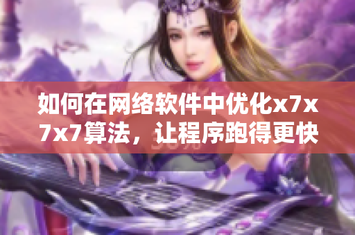如何在網絡軟件中優化x7x7x7算法，讓程序跑得更快更穩定？