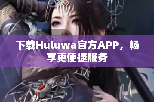 下載Huluwa官方APP，暢享更便捷服務