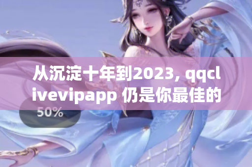 從沉淀十年到2023, qqclivevipapp 仍是你最佳的網絡直播選擇