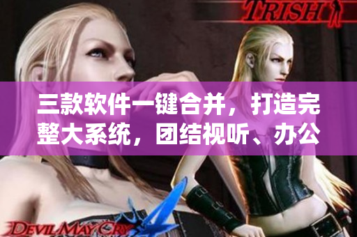 三款軟件一鍵合并，打造完整大系統(tǒng)，團(tuán)結(jié)視聽、辦公、設(shè)計(jì)！